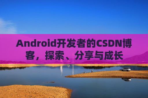 Android开发者的CSDN博客,探索、分享与成长
